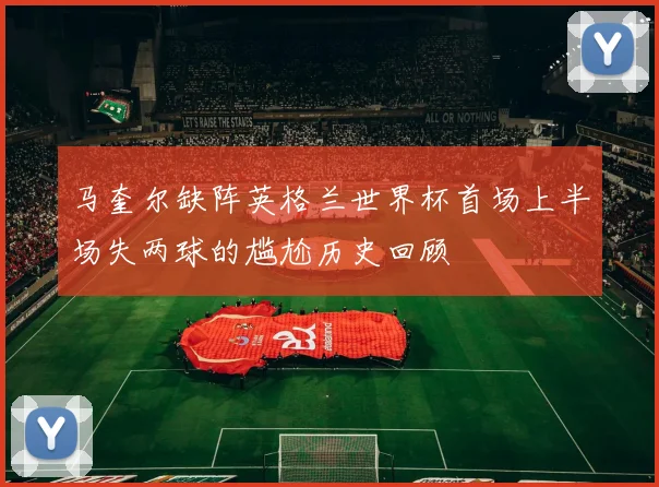 马奎尔缺阵英格兰世界杯首场上半场失两球的尴尬历史回顾