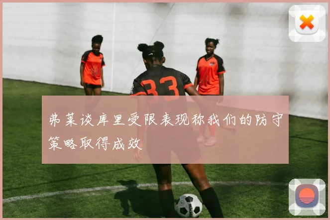 弗莱谈库里受限表现称我们的防守策略取得成效