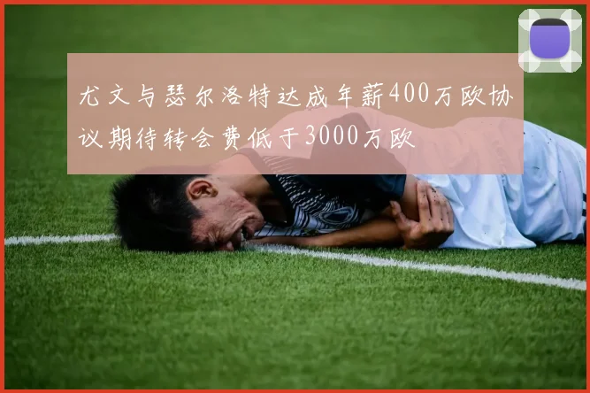 尤文与瑟尔洛特达成年薪400万欧协议期待转会费低于3000万欧