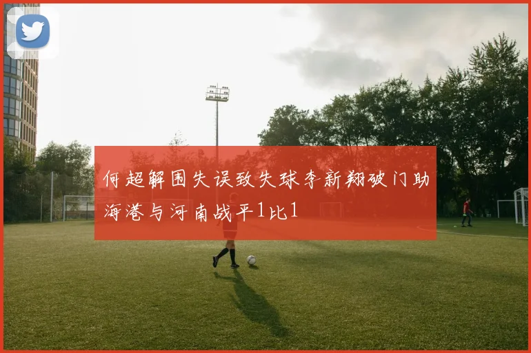 何超解围失误致失球李新翔破门助海港与河南战平1比1