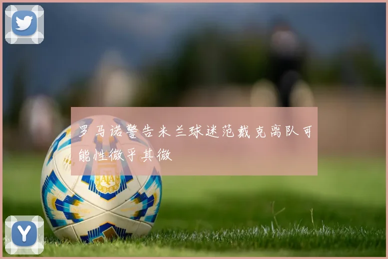 罗马诺警告米兰球迷范戴克离队可能性微乎其微