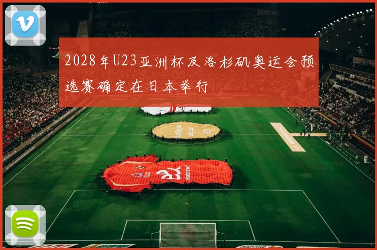 2028年U23亚洲杯及洛杉矶奥运会预选赛确定在日本举行