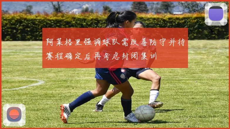 阿莱格里强调球队需改善防守并待赛程确定后再考虑封闭集训