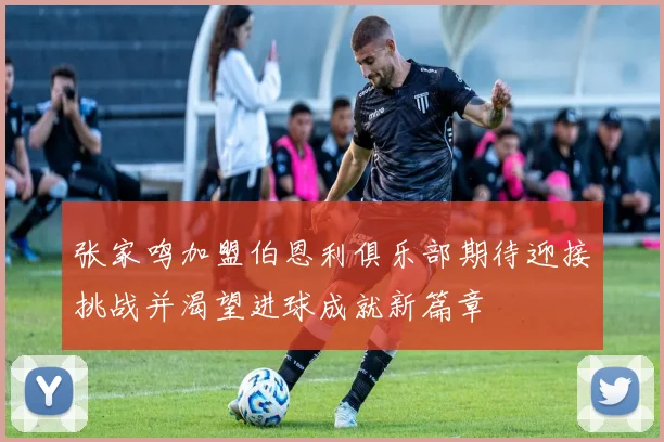 张家鸣加盟伯恩利俱乐部期待迎接挑战并渴望进球成就新篇章