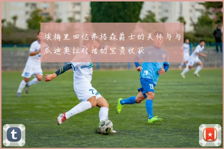 埃梅里回忆弗格森爵士的关怀与与瓜迪奥拉对话的宝贵收获