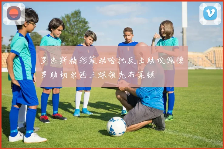 罗杰斯精彩策动哈托反击助攻佩德罗助切尔西三球领先布莱顿