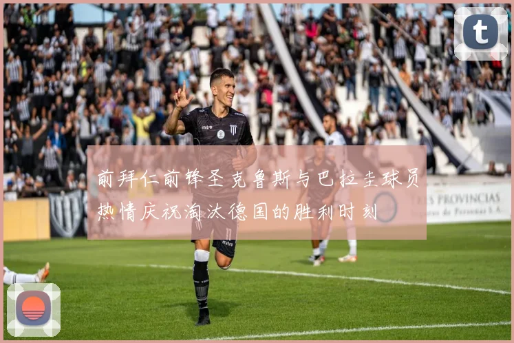 前拜仁前锋圣克鲁斯与巴拉圭球员热情庆祝淘汰德国的胜利时刻