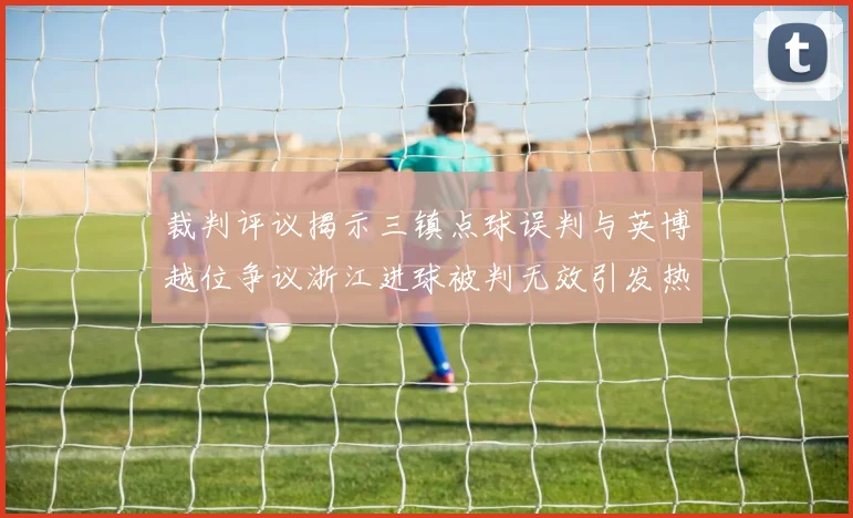 裁判评议揭示三镇点球误判与英博越位争议浙江进球被判无效引发热议