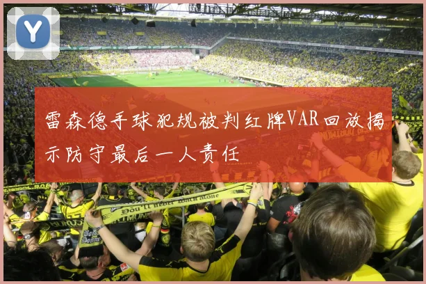 雷森德手球犯规被判红牌VAR回放揭示防守最后一人责任