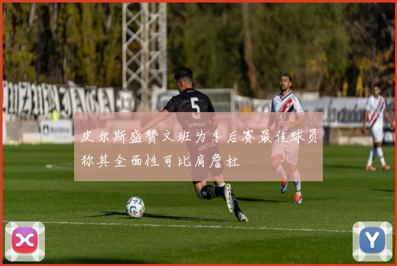 皮尔斯盛赞文班为季后赛最佳球员称其全面性可比肩詹杜