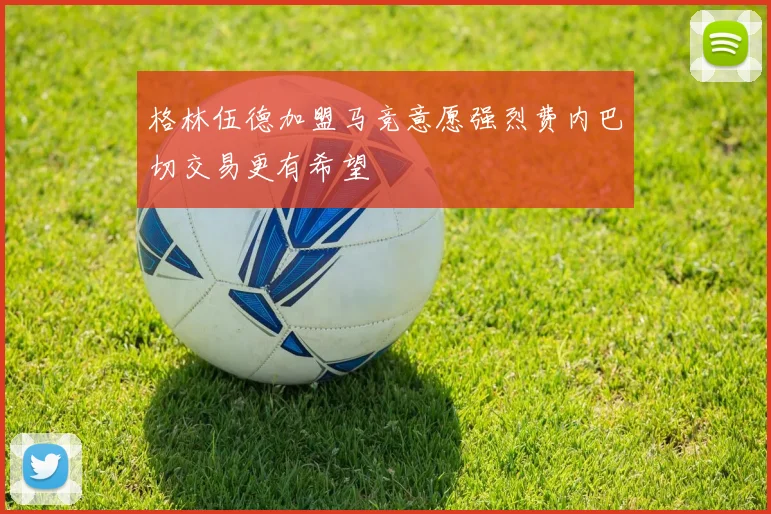 格林伍德加盟马竞意愿强烈费内巴切交易更有希望