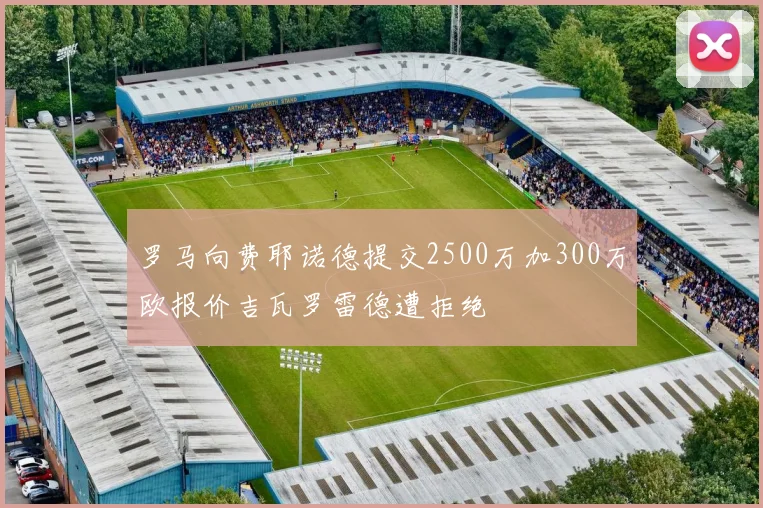 罗马向费耶诺德提交2500万加300万欧报价吉瓦罗雷德遭拒绝