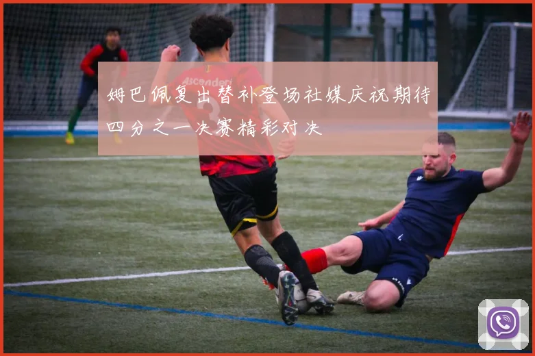 姆巴佩复出替补登场社媒庆祝期待四分之一决赛精彩对决