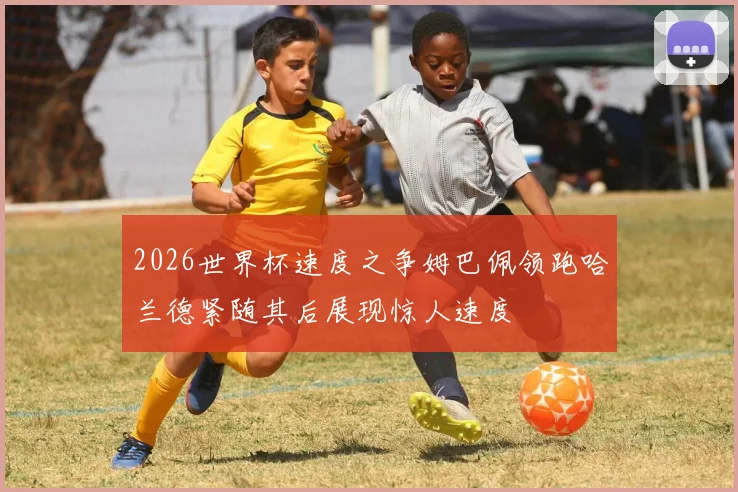 2026世界杯速度之争姆巴佩领跑哈兰德紧随其后展现惊人速度