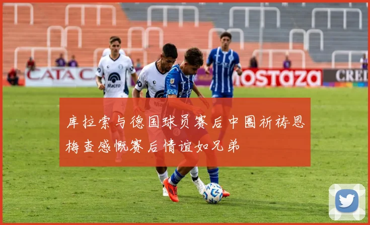 库拉索与德国球员赛后中圈祈祷恩梅查感慨赛后情谊如兄弟