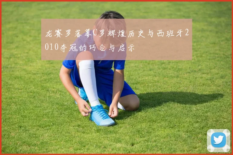 龙赛罗落幕C罗辉煌历史与西班牙2010夺冠的巧合与启示
