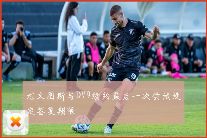 尤文图斯与DV9续约最后一次尝试设定答复期限