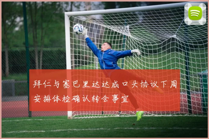 拜仁与塞巴里达达成口头协议下周安排体检确认转会事宜