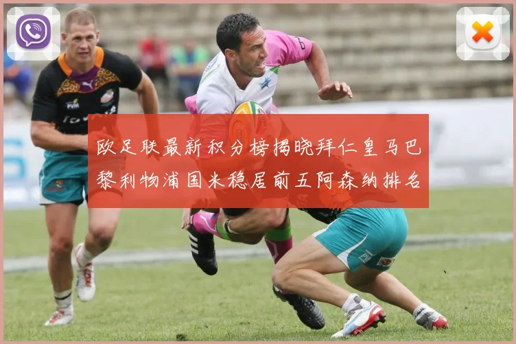 欧足联最新积分榜揭晓拜仁皇马巴黎利物浦国米稳居前五阿森纳排名第七