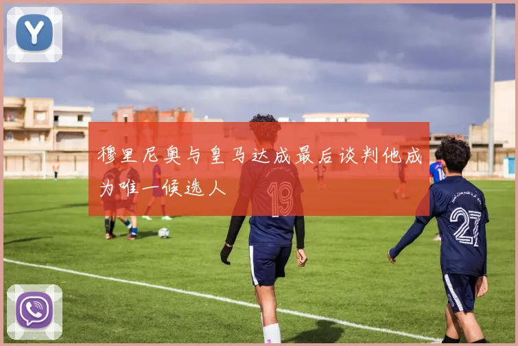 穆里尼奥与皇马达成最后谈判他成为唯一候选人