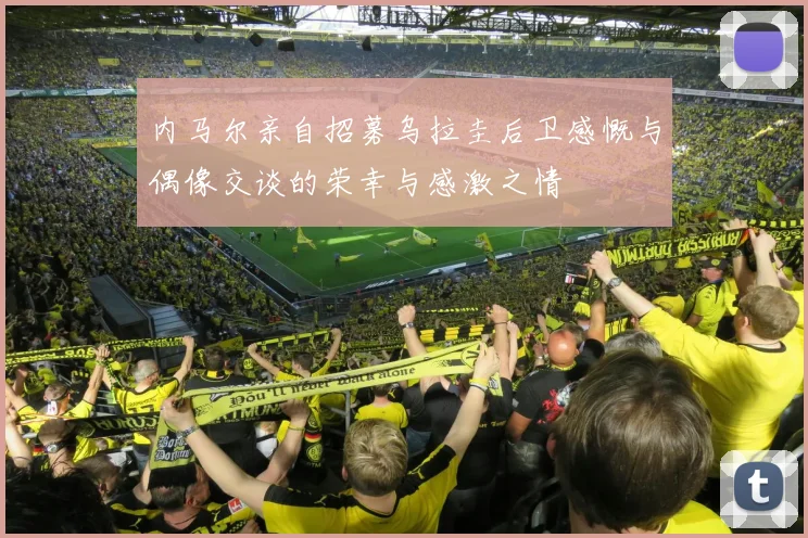 内马尔亲自招募乌拉圭后卫感慨与偶像交谈的荣幸与感激之情
