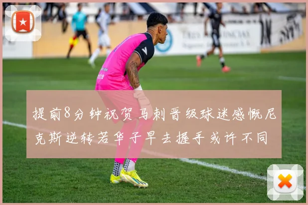 提前8分钟祝贺马刺晋级球迷感慨尼克斯逆转若华子早去握手或许不同