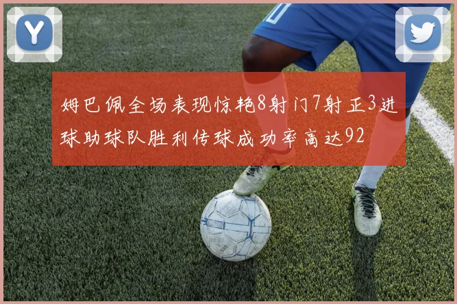 姆巴佩全场表现惊艳8射门7射正3进球助球队胜利传球成功率高达92